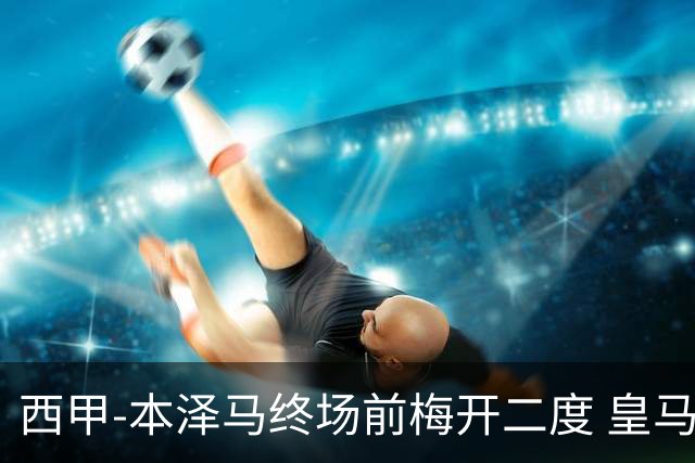 西甲-本泽马终场前梅开二度 皇马客场2-0夺连胜
